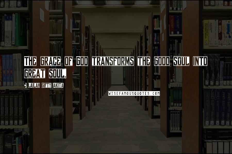 Lailah Gifty Akita Quotes: The grace of God transforms the good soul into great soul.