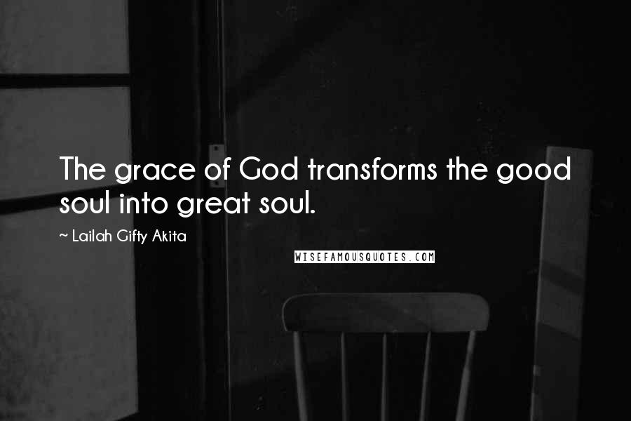 Lailah Gifty Akita Quotes: The grace of God transforms the good soul into great soul.