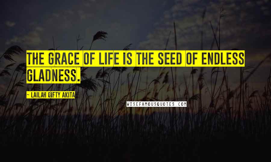 Lailah Gifty Akita Quotes: The grace of life is the seed of endless gladness.