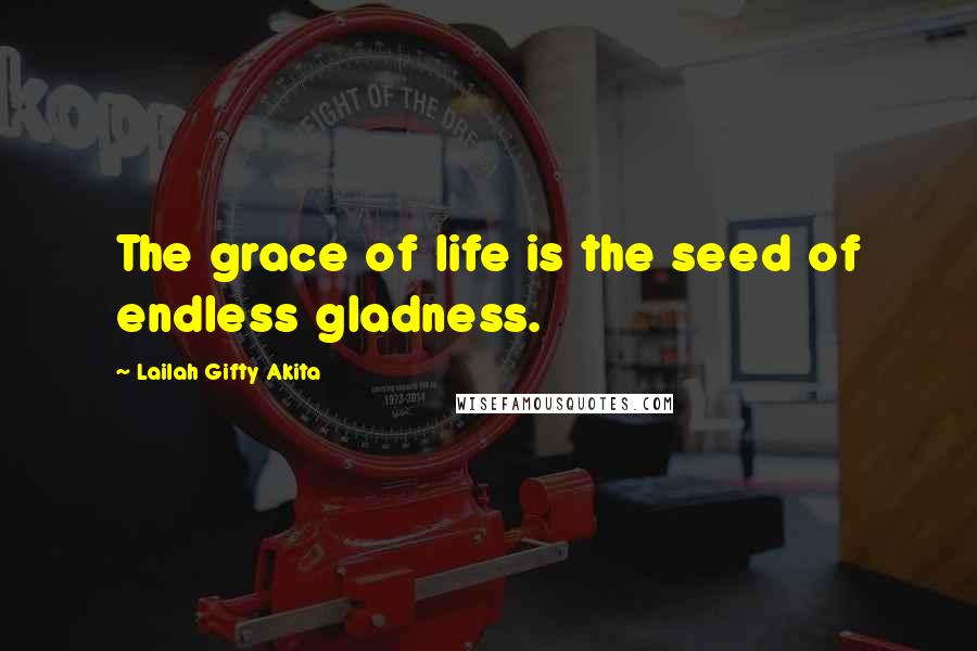 Lailah Gifty Akita Quotes: The grace of life is the seed of endless gladness.