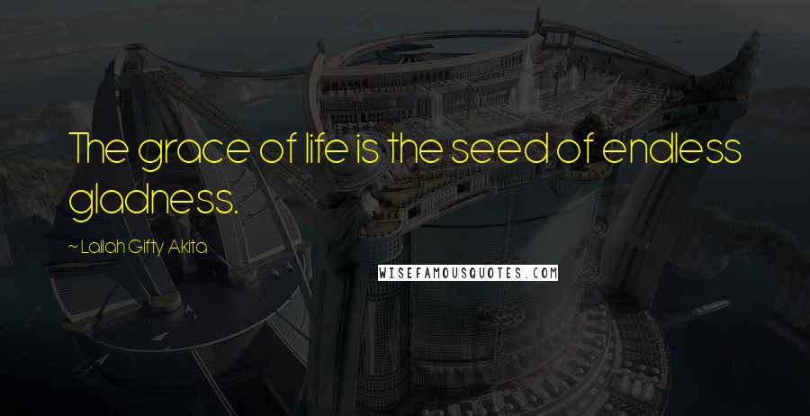 Lailah Gifty Akita Quotes: The grace of life is the seed of endless gladness.