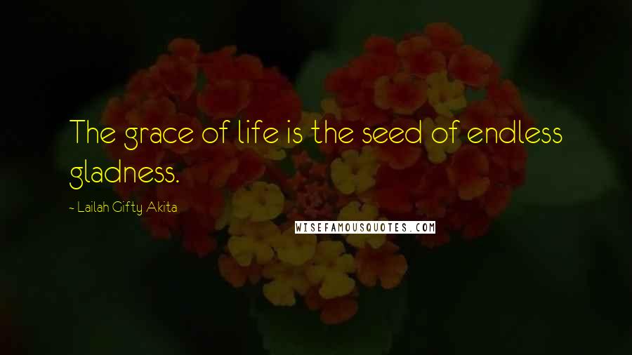 Lailah Gifty Akita Quotes: The grace of life is the seed of endless gladness.