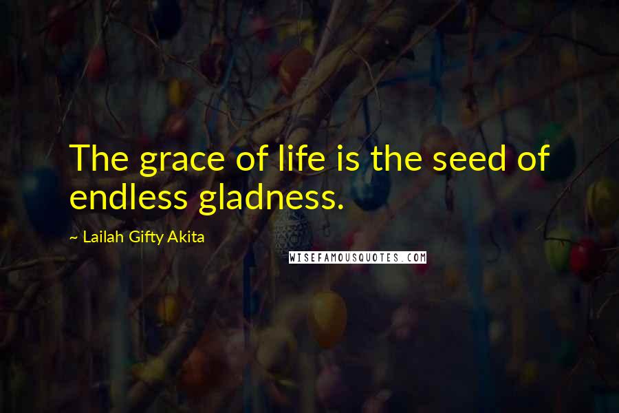 Lailah Gifty Akita Quotes: The grace of life is the seed of endless gladness.