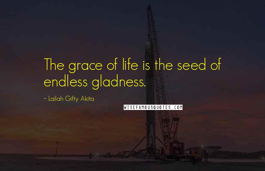 Lailah Gifty Akita Quotes: The grace of life is the seed of endless gladness.