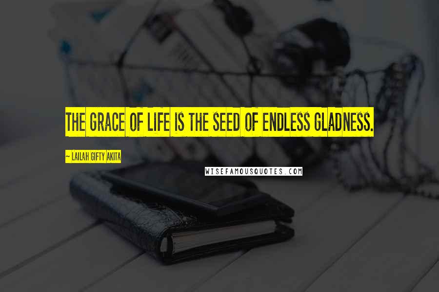 Lailah Gifty Akita Quotes: The grace of life is the seed of endless gladness.