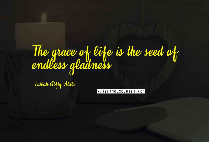Lailah Gifty Akita Quotes: The grace of life is the seed of endless gladness.