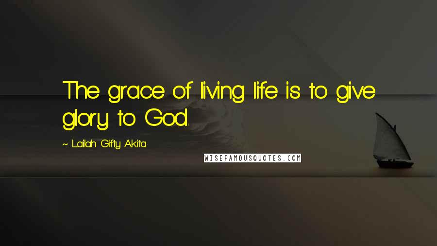Lailah Gifty Akita Quotes: The grace of living life is to give glory to God.