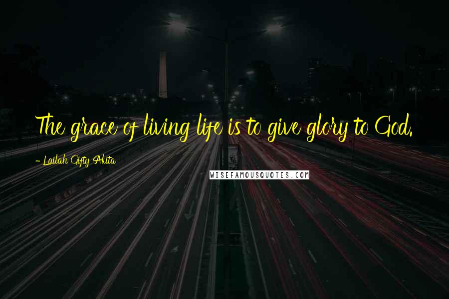 Lailah Gifty Akita Quotes: The grace of living life is to give glory to God.