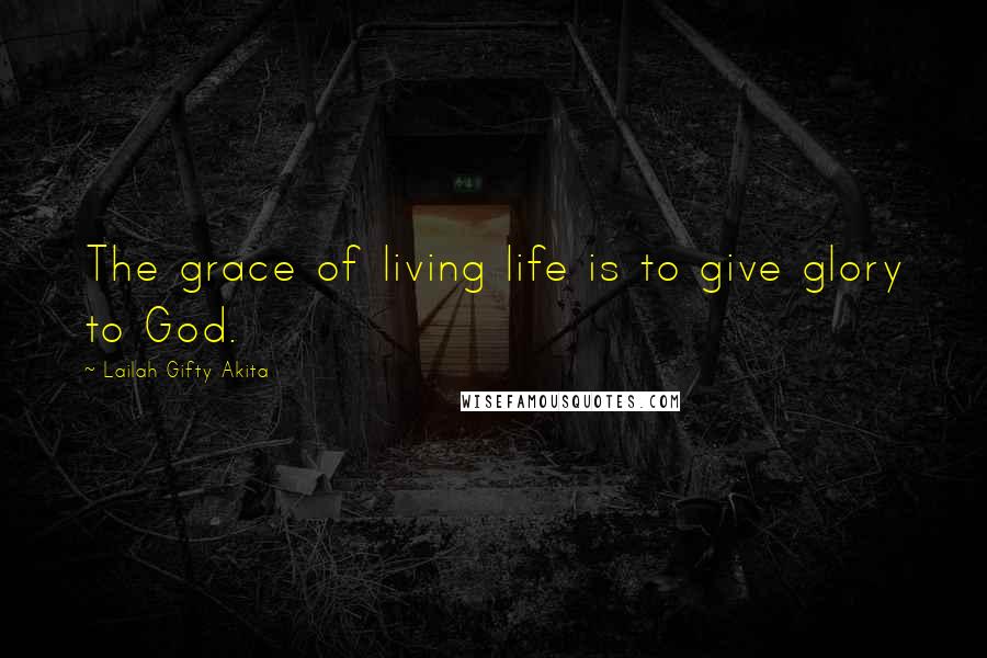 Lailah Gifty Akita Quotes: The grace of living life is to give glory to God.