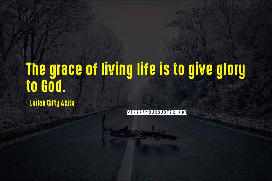 Lailah Gifty Akita Quotes: The grace of living life is to give glory to God.