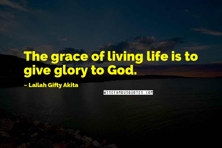 Lailah Gifty Akita Quotes: The grace of living life is to give glory to God.