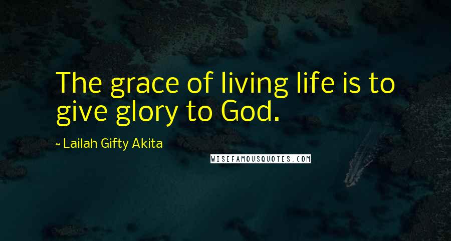 Lailah Gifty Akita Quotes: The grace of living life is to give glory to God.