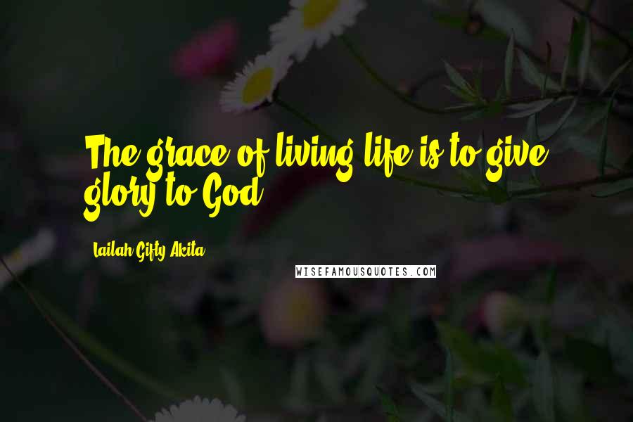 Lailah Gifty Akita Quotes: The grace of living life is to give glory to God.