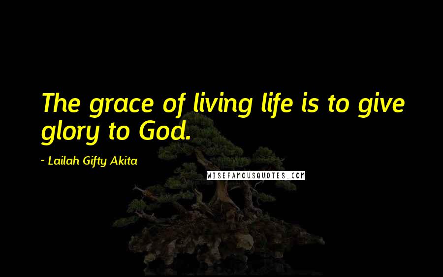 Lailah Gifty Akita Quotes: The grace of living life is to give glory to God.