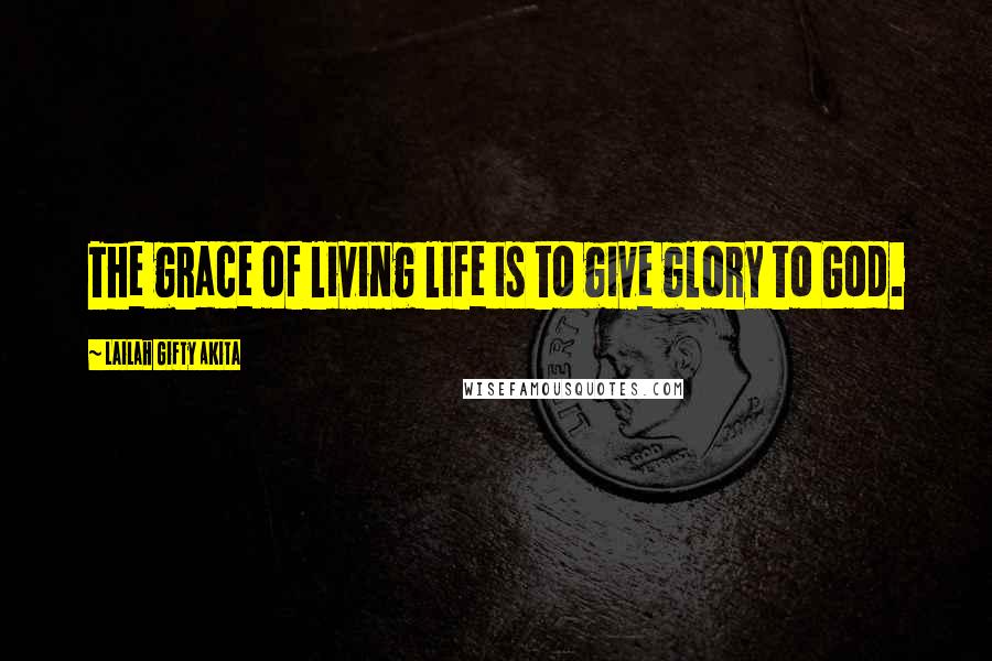 Lailah Gifty Akita Quotes: The grace of living life is to give glory to God.
