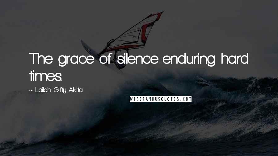 Lailah Gifty Akita Quotes: The grace of silence-enduring hard times.