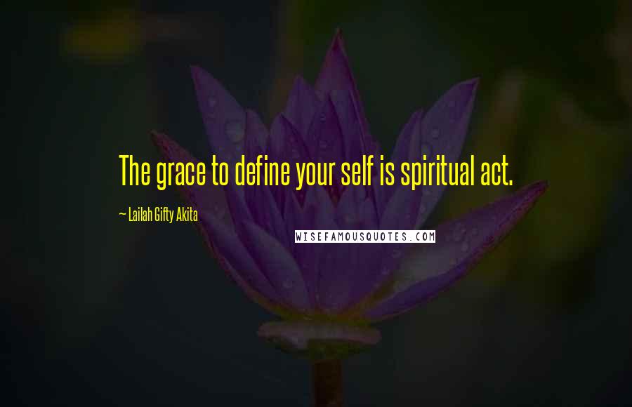 Lailah Gifty Akita Quotes: The grace to define your self is spiritual act.