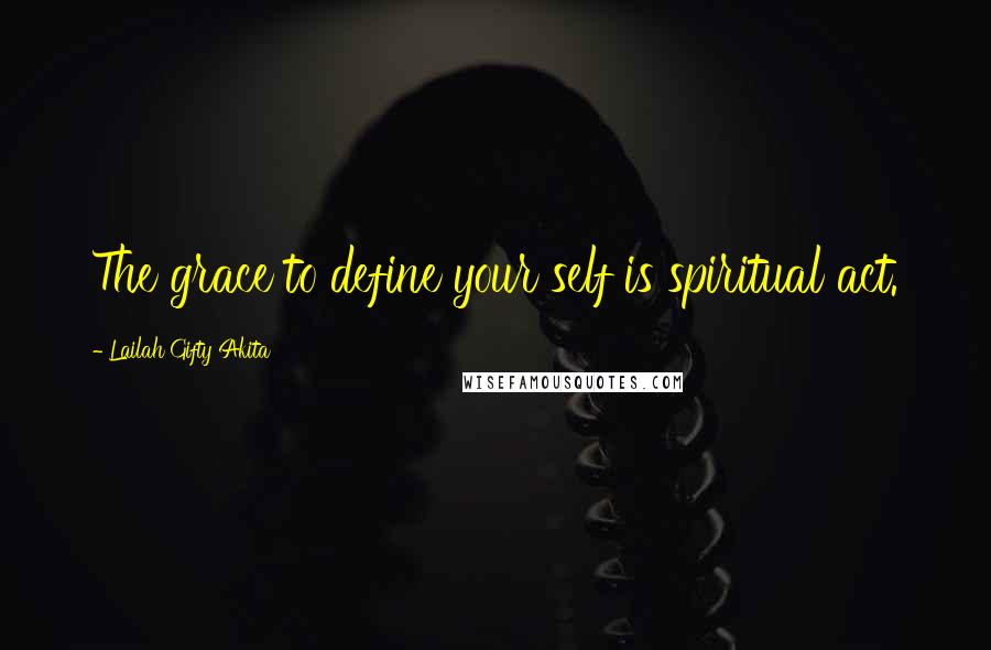 Lailah Gifty Akita Quotes: The grace to define your self is spiritual act.