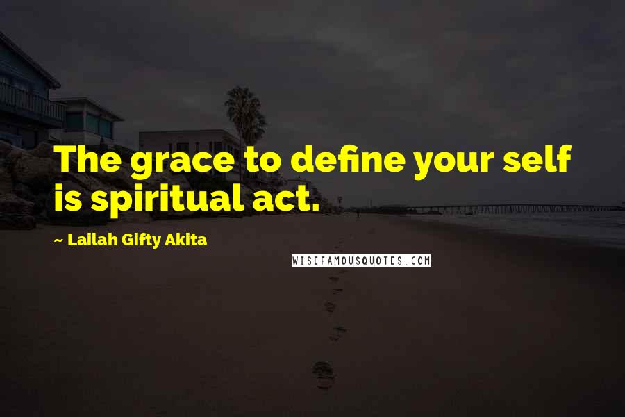 Lailah Gifty Akita Quotes: The grace to define your self is spiritual act.