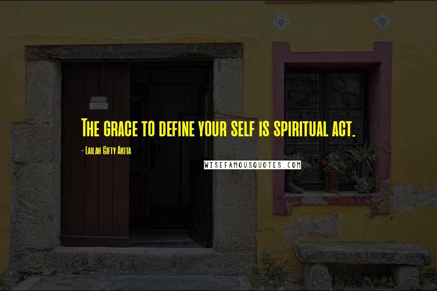 Lailah Gifty Akita Quotes: The grace to define your self is spiritual act.