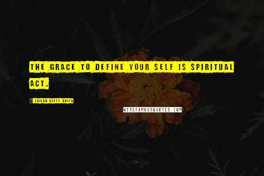 Lailah Gifty Akita Quotes: The grace to define your self is spiritual act.