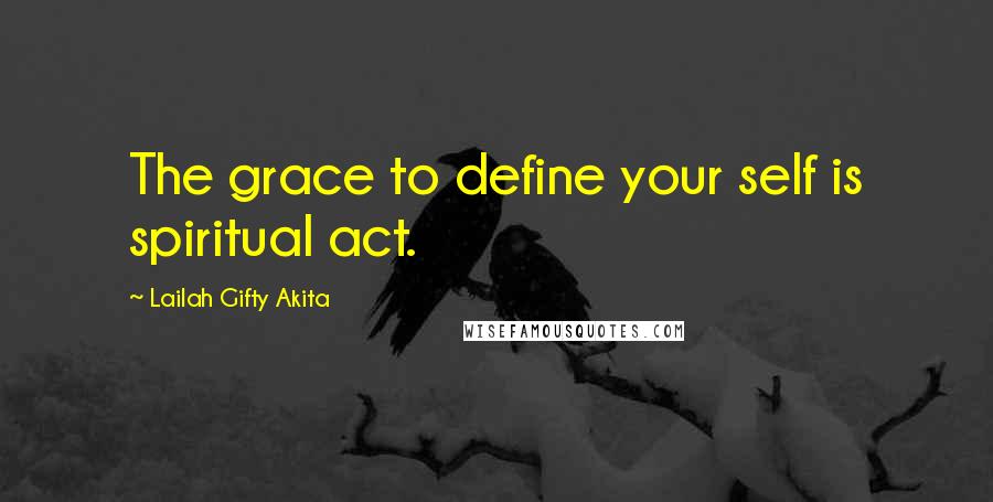 Lailah Gifty Akita Quotes: The grace to define your self is spiritual act.