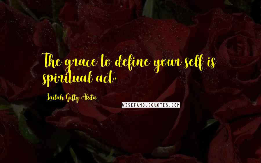 Lailah Gifty Akita Quotes: The grace to define your self is spiritual act.