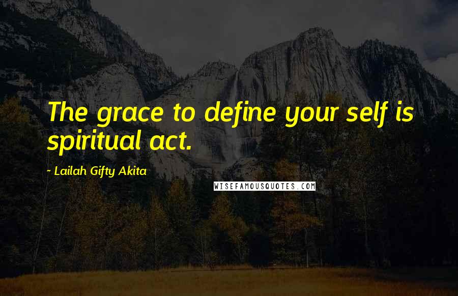 Lailah Gifty Akita Quotes: The grace to define your self is spiritual act.