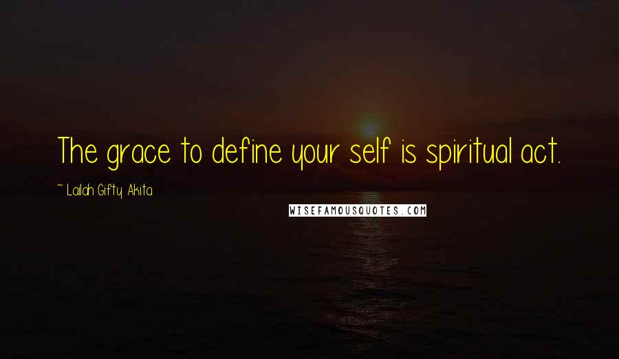 Lailah Gifty Akita Quotes: The grace to define your self is spiritual act.