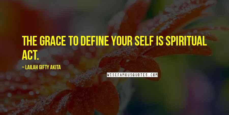 Lailah Gifty Akita Quotes: The grace to define your self is spiritual act.