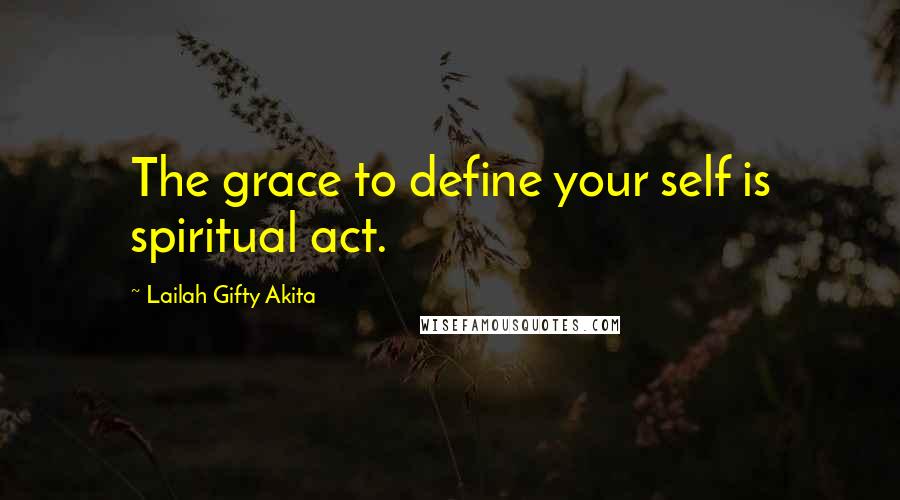 Lailah Gifty Akita Quotes: The grace to define your self is spiritual act.