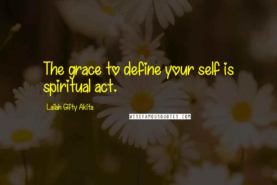 Lailah Gifty Akita Quotes: The grace to define your self is spiritual act.