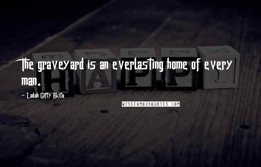 Lailah Gifty Akita Quotes: The graveyard is an everlasting home of every man.