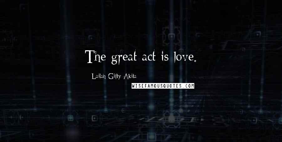 Lailah Gifty Akita Quotes: The great act is love.