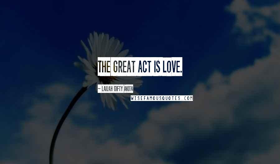 Lailah Gifty Akita Quotes: The great act is love.