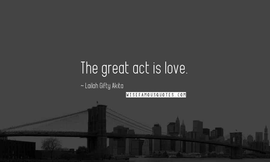 Lailah Gifty Akita Quotes: The great act is love.