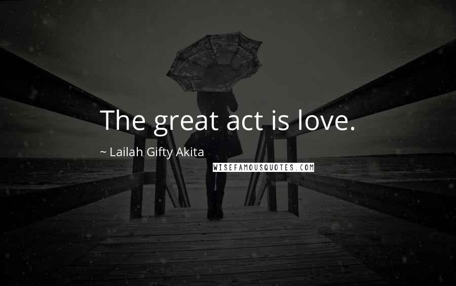 Lailah Gifty Akita Quotes: The great act is love.