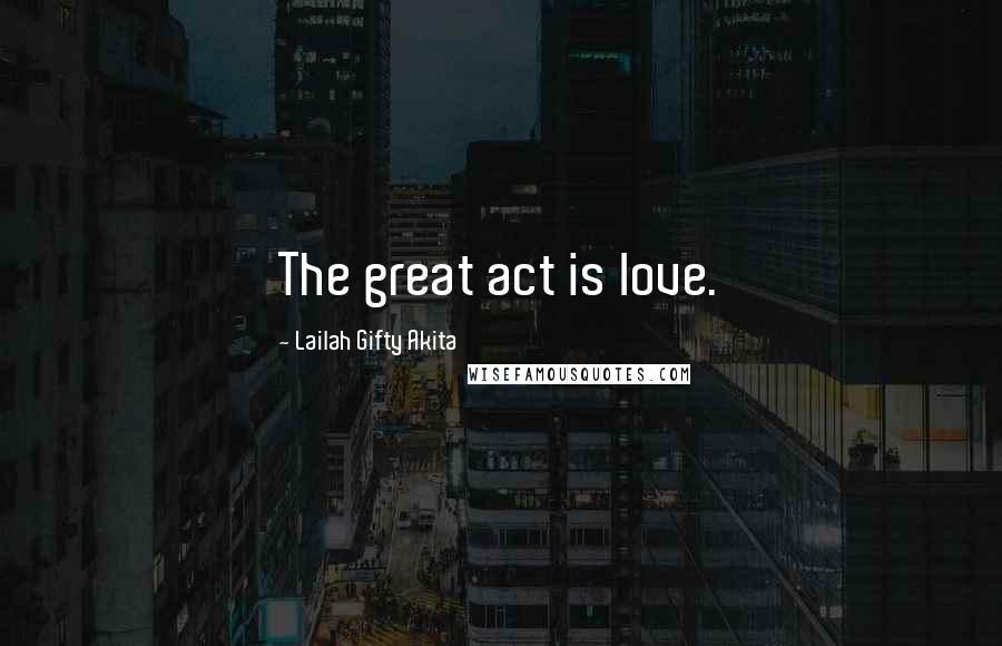 Lailah Gifty Akita Quotes: The great act is love.