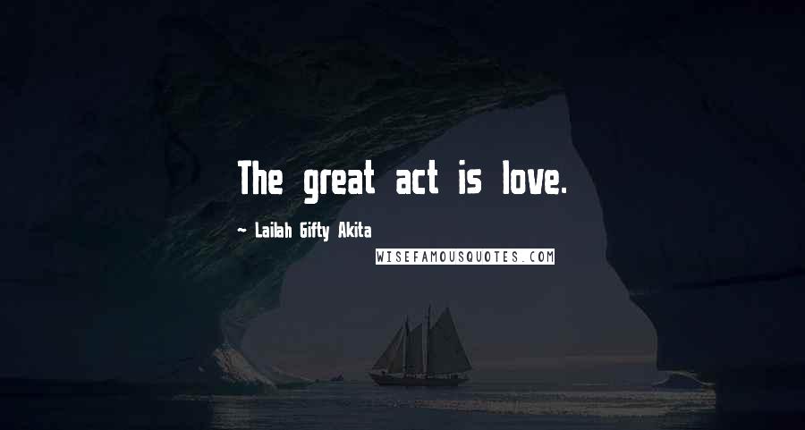 Lailah Gifty Akita Quotes: The great act is love.