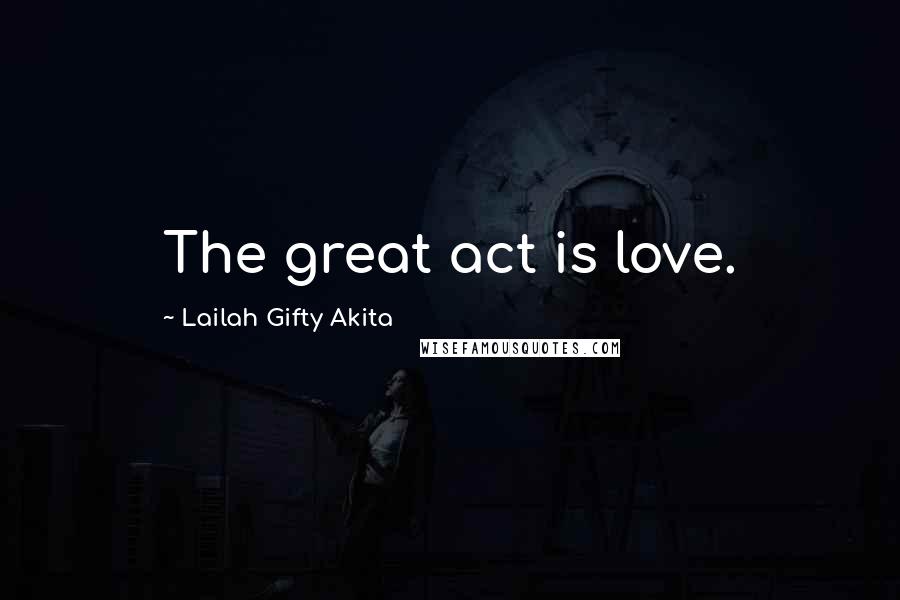 Lailah Gifty Akita Quotes: The great act is love.