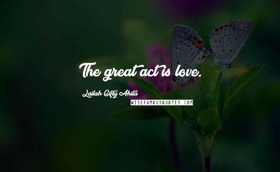 Lailah Gifty Akita Quotes: The great act is love.