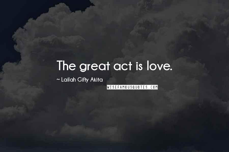 Lailah Gifty Akita Quotes: The great act is love.