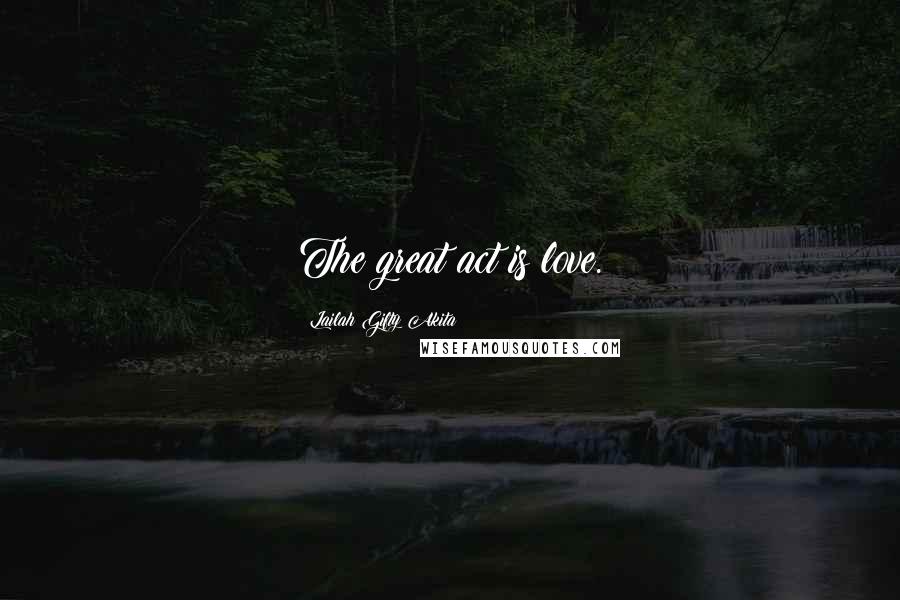 Lailah Gifty Akita Quotes: The great act is love.