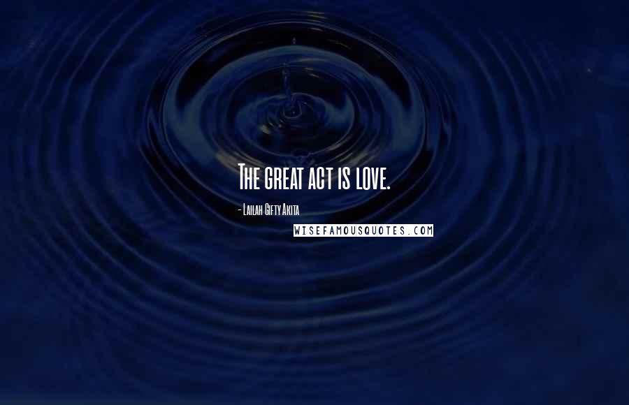 Lailah Gifty Akita Quotes: The great act is love.