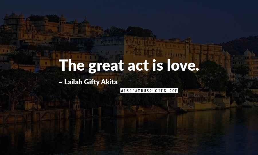 Lailah Gifty Akita Quotes: The great act is love.