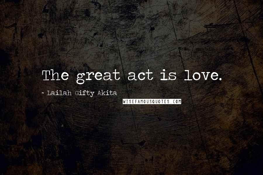 Lailah Gifty Akita Quotes: The great act is love.