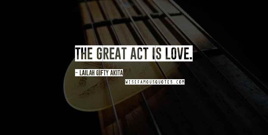 Lailah Gifty Akita Quotes: The great act is love.