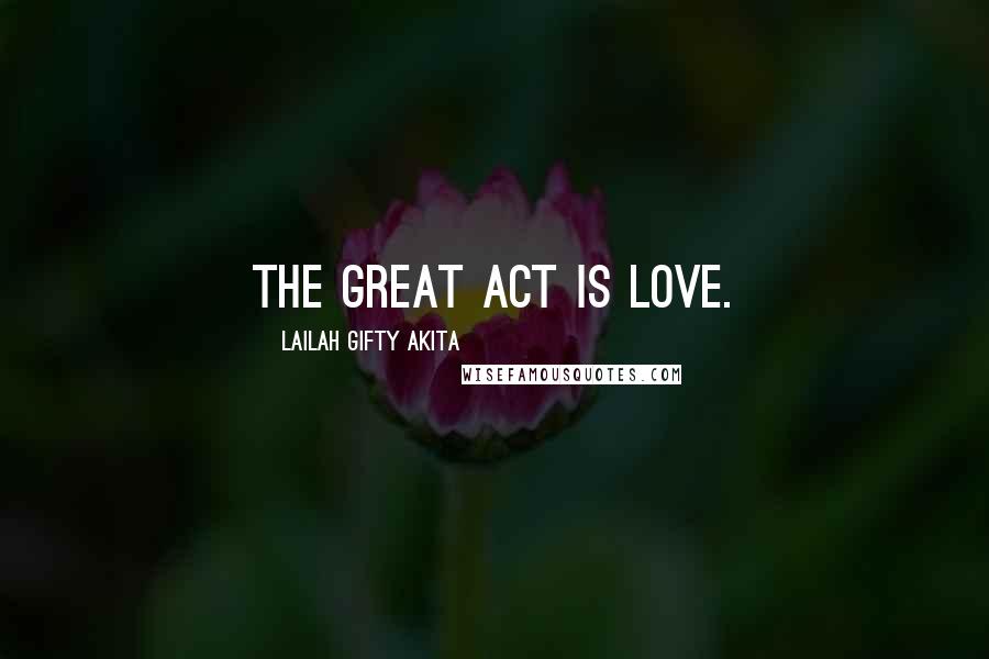 Lailah Gifty Akita Quotes: The great act is love.