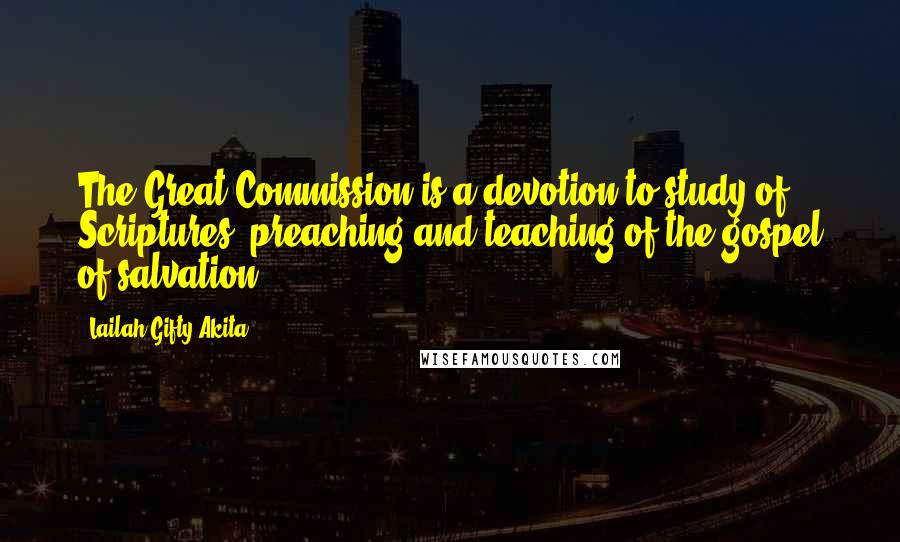 Lailah Gifty Akita Quotes: The Great Commission is a devotion to study of Scriptures, preaching and teaching of the gospel of salvation.