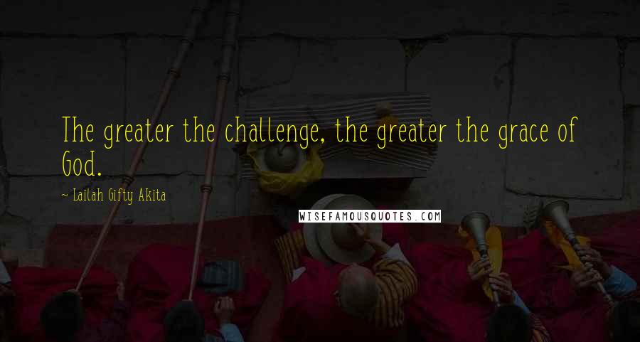 Lailah Gifty Akita Quotes: The greater the challenge, the greater the grace of God.